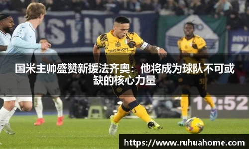 国米主帅盛赞新援法齐奥：他将成为球队不可或缺的核心力量