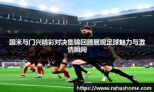 国米与门兴精彩对决集锦回顾展现足球魅力与激情瞬间
