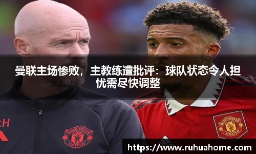 曼联主场惨败，主教练遭批评：球队状态令人担忧需尽快调整