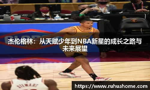 杰伦格林：从天赋少年到NBA新星的成长之路与未来展望