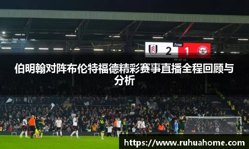 伯明翰对阵布伦特福德精彩赛事直播全程回顾与分析