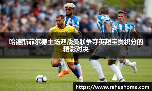 哈德斯菲尔德主场迎战曼联争夺英超宝贵积分的精彩对决
