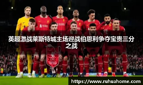 英超激战莱斯特城主场迎战伯恩利争夺宝贵三分之战