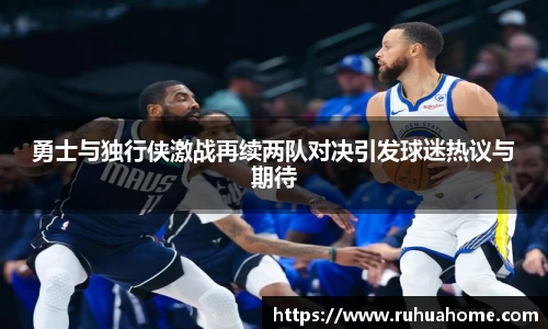 勇士与独行侠激战再续两队对决引发球迷热议与期待