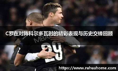 C罗在对阵科尔多瓦时的精彩表现与历史交锋回顾