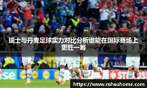瑞士与丹麦足球实力对比分析谁能在国际赛场上更胜一筹