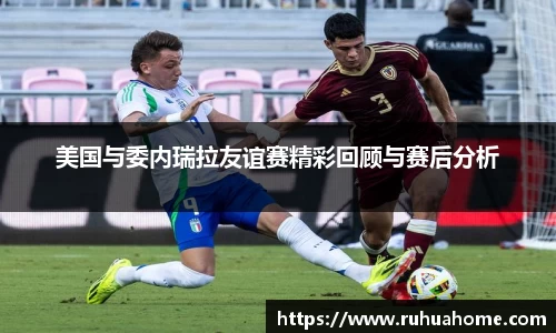 美国与委内瑞拉友谊赛精彩回顾与赛后分析