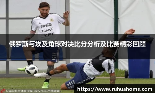 俄罗斯与埃及角球对决比分分析及比赛精彩回顾