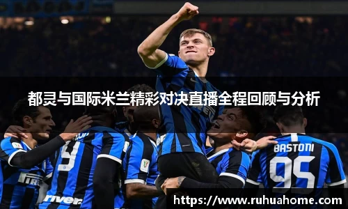 都灵与国际米兰精彩对决直播全程回顾与分析